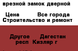 врезной замок дверной › Цена ­ 500 - Все города Строительство и ремонт » Другое   . Дагестан респ.,Кизляр г.